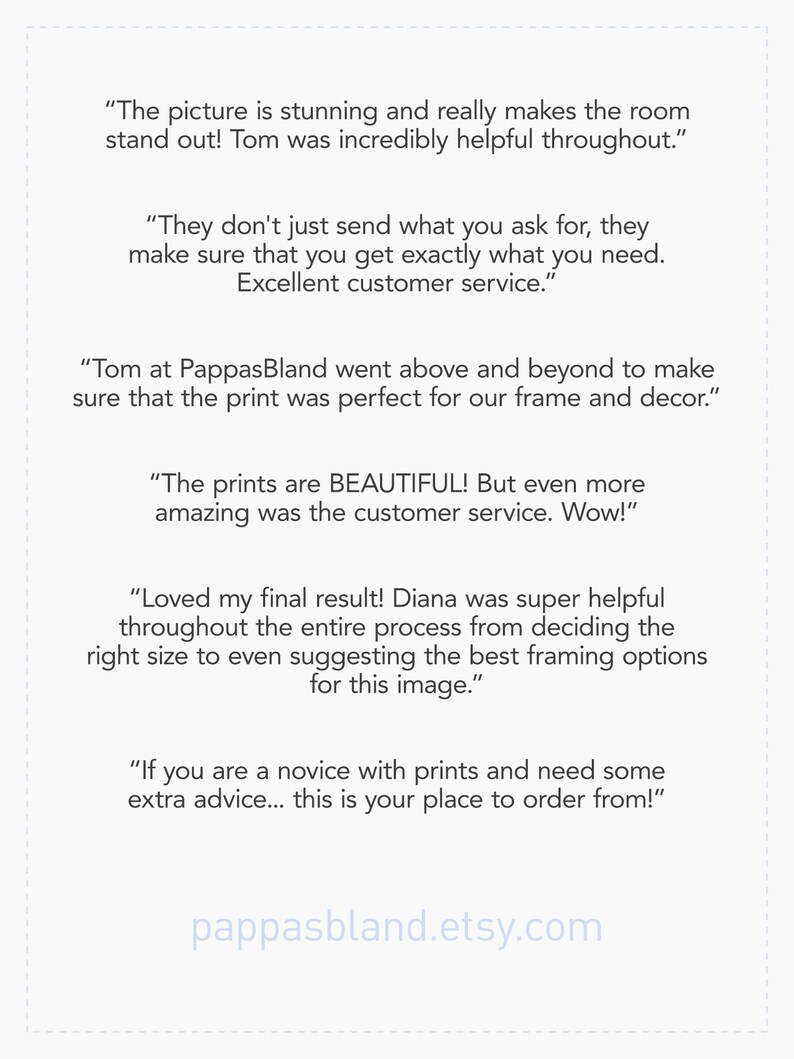 May include: A white background with black text highlighting positive customer reviews for a print shop. The text includes quotes from customers praising the quality of the prints, the customer service, and the overall experience. The text also includes the shop's website address: pappasbland.etsy.com.