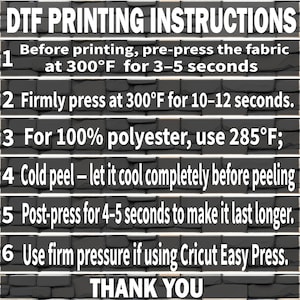 May include: DTF Printing Instructions graphic with steps for fabric printing. Includes instructions for pre-pressing, pressing at 300&deg;F, and post-pressing. Also includes instructions for 100% polyester and Cricut Easy Press. The graphic ends with a "THANK YOU" message.