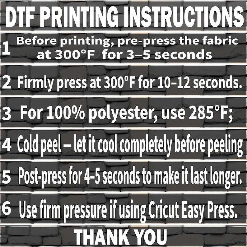 May include: DTF Printing Instructions graphic with steps for fabric printing. Includes instructions for pre-pressing, pressing at 300&deg;F, and post-pressing. Also includes instructions for 100% polyester and Cricut Easy Press. The graphic ends with a "THANK YOU" message.