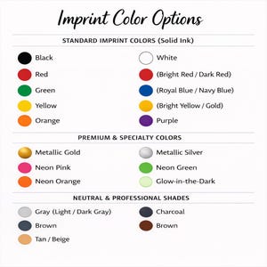 May include: A colour chart titled Imprint Color Options listing standard, premium, and neutral ink shades. It displays circular swatches in black, white, red, blue, yellow, purple, orange, green, metallic gold, silver, neon pink, green, orange, glow-in-the-dark, grey, charcoal, brown, and tan.