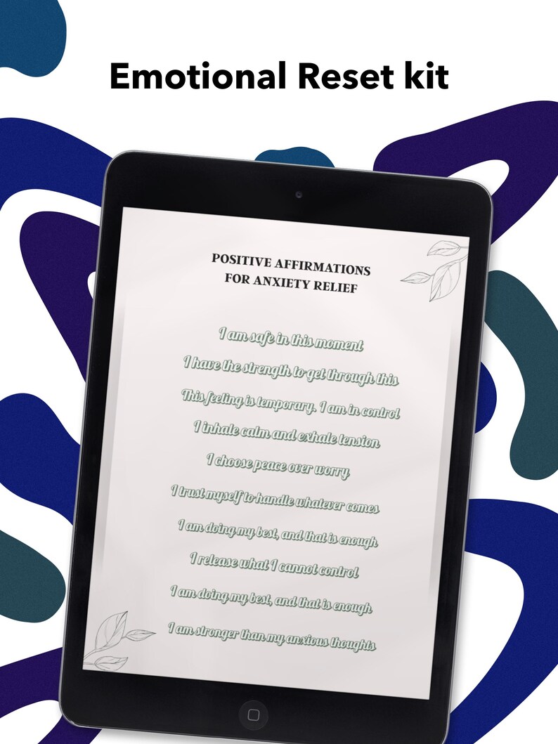 May include: A black tablet displays a document with the title "POSITIVE AFFIRMATIONS FOR ANXIETY RELIEF." The text includes affirmations like "I am safe in this moment" and "I choose peace over worry." The tablet is set against a background with blue and white abstract shapes. The words "Emotional Reset kit" are at the top.
