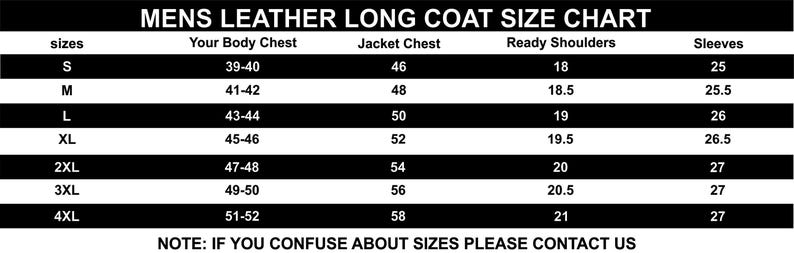 May include: A black and white size chart for men's leather long coats. The chart includes sizes S to 4XL, with corresponding measurements for body chest, jacket chest, ready shoulders, and sleeves in inches. The text at the bottom says, "NOTE: IF YOU CONFUSE ABOUT SIZES PLEASE CONTACT US."