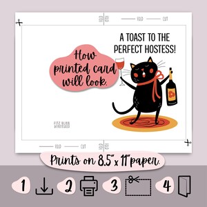Shows what the printed hostess greeting card will look like. Says, "A toast to the perfect hostess!" & a cute black cat with rosy cheeks & a ribbon tied around its neck holding a wine glass & bottle in its paws. Works for all occasions when you need to thank your host. PDF includes printing instructions & cut-to-size 4 x 6 & 5 x 7 cards with convenient trim & fold guides. Easily download, print on 8.5 x 11-inch US standard size paper, cut along dotted lines, & fold for a finished greeting card.