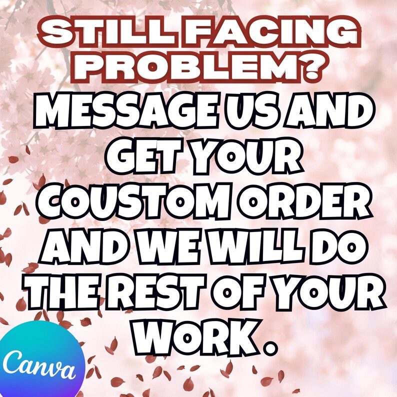 May include: A graphic with text in a white font with a black outline, set against a soft pink floral background. The text reads: "STILL FACING PROBLEM? MESSAGE US AND GET YOUR CUSTOM ORDER AND WE WILL DO THE REST OF YOUR WORK." A blue and teal Canva logo is in the bottom left.