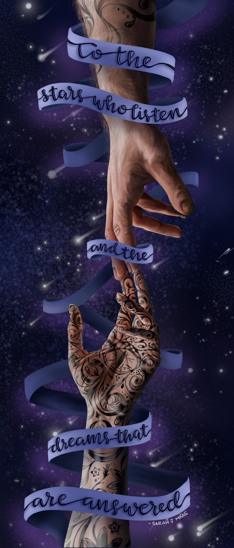 May include: Two hands reaching towards each other against a dark purple starry sky. The hands are adorned with intricate tattoos. A blue ribbon wraps around the hands with the text "To the stars who listen and the dreams that are answered - SARAH J MAAS".