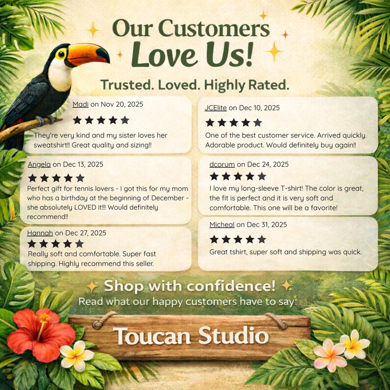 May include: A customer review graphic featuring a toucan, tropical leaves, and hibiscus flowers. Text includes: Our Customers Love Us! Trusted. Loved. Highly Rated. Shop with confidence! Read what our happy customers have to say: Toucan Studio.