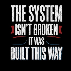 May include: Black background with white text that reads "THE SYSTEM ISN'T BROKEN IT WAS BUILT THIS WAY." The text has a blue and red accent design.