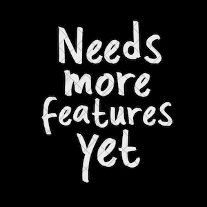 May include: Black background with white text that reads "Needs more features yet". The text is in a handwritten style, with a casual and slightly imperfect appearance. The words are stacked vertically.