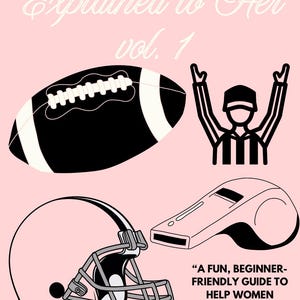 May include: Pink graphic with the text "Football Explained to Her vol. 1." Includes illustrations of a football, referee, helmet, and whistle. The text reads, "A fun, beginner-friendly guide to help women understand, enjoy, and talk football with confidence."