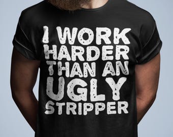 Funny I Work Harder Than An Ugly Stripper T-Shirt,  Blue Collar Humor Tee, Sarcastic Work Ethic Shirt, Hilarious Job Gift for Men and Women