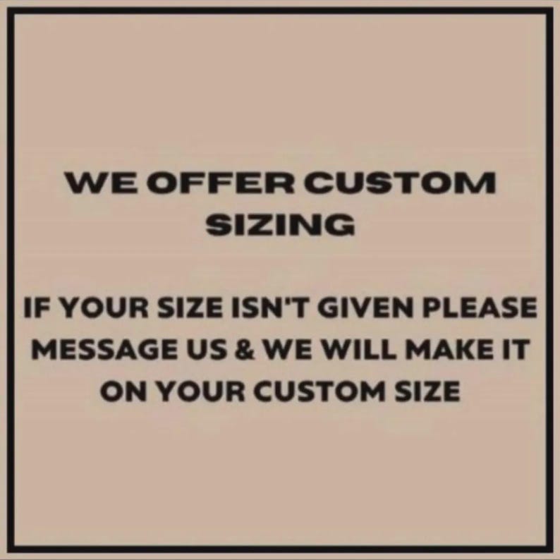 Pu&ograve; includere: Un grafico quadrato con sfondo beige chiaro e bordo nero. Il testo in lettere maiuscole nere recita: WE OFFER CUSTOM SIZING. IF YOUR SIZE ISN'T GIVEN PLEASE MESSAGE US & WE WILL MAKE IT ON YOUR CUSTOM SIZE.