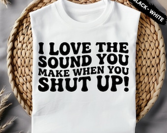 i love the sound you make when you shut up Png Svg , Funny saying Quotes digital download