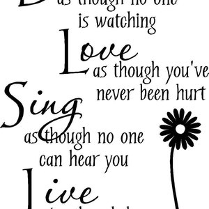 May include: Black and white typography quote with a daisy graphic. The quote reads "Dance as though no one is watching. Love as though you've never been hurt. Sing as though no one can hear you. Live as though heaven is on earth."