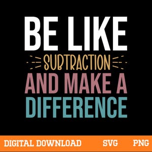 May include: A digital download graphic with the text "BE LIKE SUBTRACTION AND MAKE A DIFFERENCE" in white, tan, mauve, and teal. The words are set against a black background. The bottom of the graphic has the words "DIGITAL DOWNLOAD" and "SVG PNG" in white and orange.