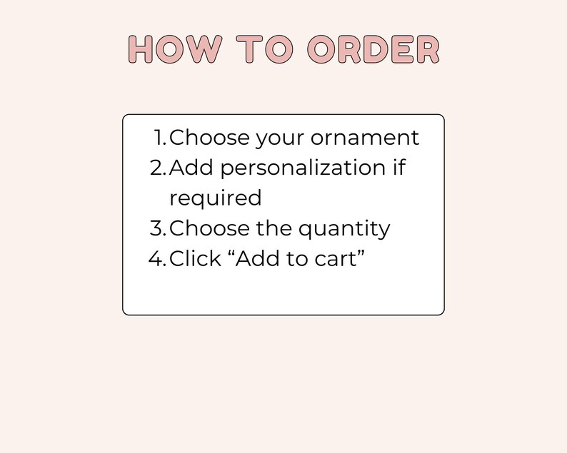 May include: A rectangular instructional graphic with a light pink background featuring the text HOW TO ORDER in pink letters. Below, a white box contains four numbered steps: 1. Choose your ornament, 2. Add personalisation if required, 3. Choose the quantity, 4. Click Add to cart.