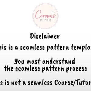 May include: A digital graphic featuring the Corosmi Creations logo at the top, followed by black text that reads: Disclaimer, This is a seamless pattern template, You must understand the seamless pattern process, This is not a seamless Course/Tutorial.
