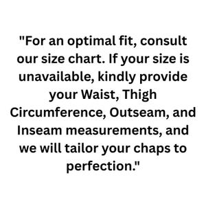 May include: Text on a white background reads: "For an optimal fit, consult our size chart. If your size is unavailable, kindly provide your Waist, Thigh Circumference, Outseam, and Inseam measurements, and we will tailor your chaps to perfection."