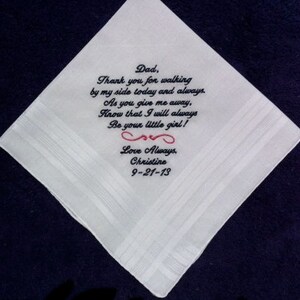 May include: White handkerchief with black embroidered text that reads: "Dad, Thank you for walking by my side today and always. As you give me away, Know that I will always Be your little girl! Love Always, Christine 9-21-13"