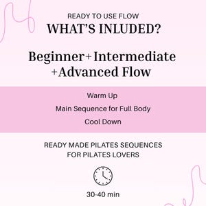 May include: A pink and white graphic with text detailing Pilates sequences. The text includes "Ready to Use Flow", "What's Included?", and "Beginner + Intermediate + Advanced Flow". It also lists "Warm Up", "Main Sequence for Full Body", and "Cool Down". The image also states "Ready Made Pilates Sequences for Pilates Lovers" and a timer indicating 30-40 minutes.
