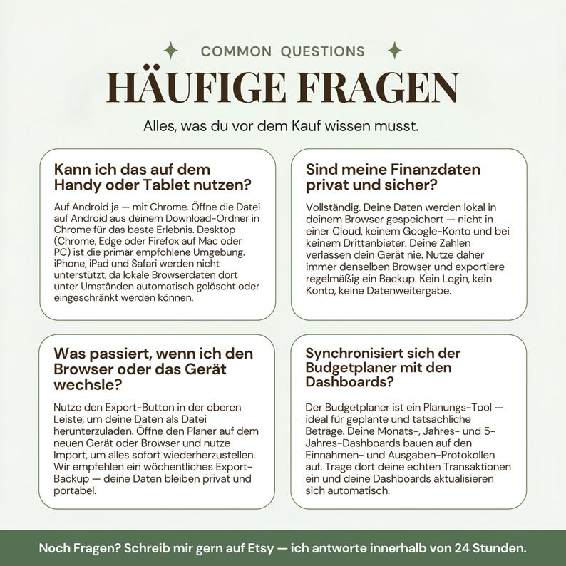 Alle Antworten vor dem Kauf — Haushaltsbuch und Budgetplaner Deutsch speichert Daten alle 2 Sekunden automatisch, Android-Chrome vollständig unterstützt, iPhone und Safari nicht wegen Speicherlimitierungen, Gerätewechsel via Export und Import in Sekunden, bei weiteren Fragen Etsy-Nachricht mit Antwort innerhalb 24 Stunden.