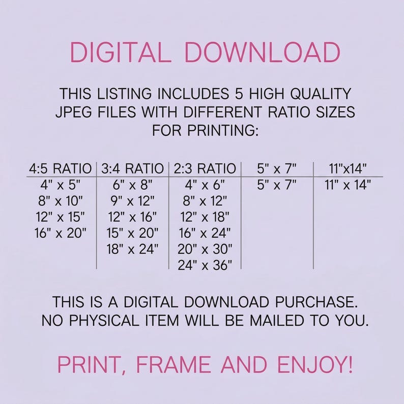 May include: Digital download graphic with text listing 5 JPEG files with different ratio sizes for printing, including 4x5, 8x10, 12x15, 16x20, 6x8, 9x12, 12x16, 15x20, 18x24, 4x6, 8x12, 12x18, 16x24, 20x30, 24x36, 5x7, and 11x14 inches.