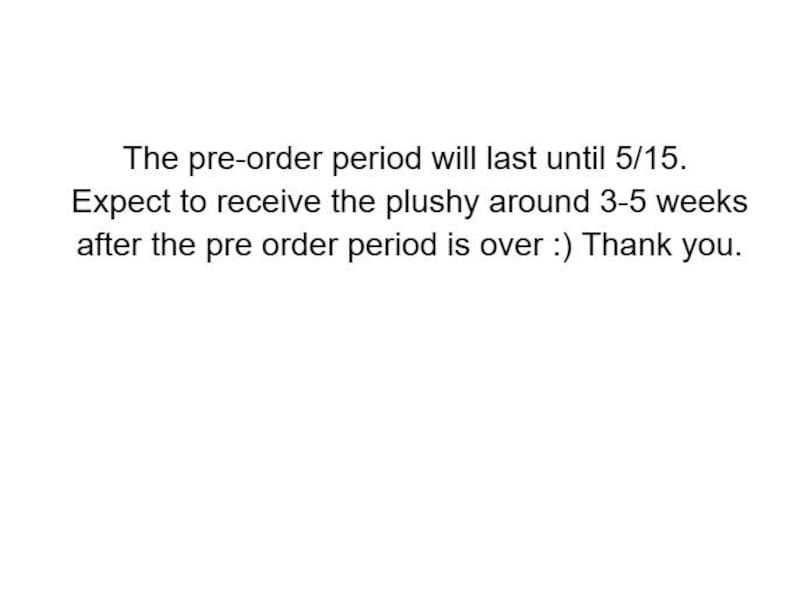 May include: White background with black text. The text reads: "The pre-order period will last until 5/15. Expect to receive the plushy around 3-5 weeks after the pre order period is over :) Thank you."