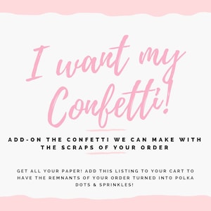 May include: Pink text on a white background reads "I want my confetti!"  Add-on the confetti we can make with the scraps of your order. Get all your paper! Add this listing to your cart to have the remnants of your order turned into polka dots & sprinkles!
