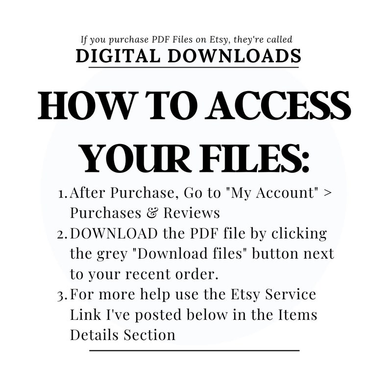 Op de afbeelding: Een witte tekstafbeelding op een zwarte achtergrond met instructies over hoe je toegang krijgt tot digitale downloads die je op Etsy hebt gekocht. De tekst luidt: "Als je PDF-bestanden op Etsy koopt, worden ze DIGITALE DOWNLOADS genoemd. HOE JE TOEGANG KRIJGT TOT JE BESTANDEN: 1. Na aankoop ga je naar "Mijn account" > Aankopen en beoordelingen 2. DOWNLOAD het PDF-bestand door te klikken op de grijze knop "Bestanden downloaden" naast je recente bestelling. 3. Voor meer hulp gebruik je de Etsy-service-link die ik hieronder in de sectie Artikeldetails heb geplaatst."