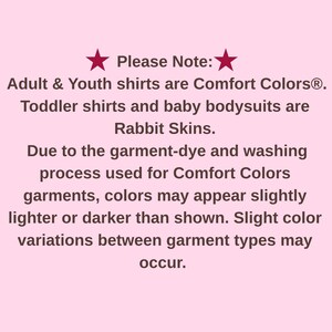 May include: A light pink informational graphic with dark maroon text that reads: Please Note: Adult & Youth shirts are Comfort Colors. Toddler shirts and baby bodysuits are Rabbit Skins. Due to the garment-dye and washing process, colors may vary.