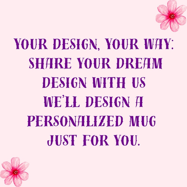 May include: A light pink background with purple text that reads: "YOUR DESIGN, YOUR WAY: SHARE YOUR DREAM DESIGN WITH US WE'LL DESIGN A PERSONALIZED MUG JUST FOR YOU." Pink watercolor flowers are in the corners.