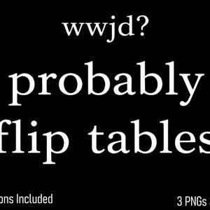 May include: Black background with white text that reads "wwjd? probably flip tables." Below the text are the words "3 Versions Included" and "3 PNGs 300 DPI."