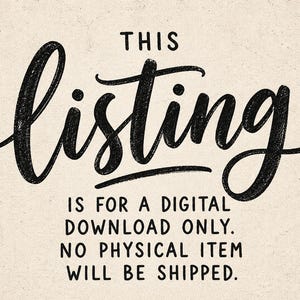 May include: A graphic image on a textured beige background featuring the black text: THIS listing IS FOR A DIGITAL DOWNLOAD ONLY. NO PHYSICAL ITEM WILL BE SHIPPED. The word listing is written in a large, stylized, hand-lettered script font.