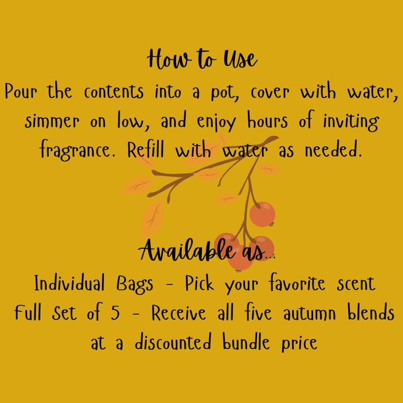 May include: A mustard yellow instructional card featuring a brown branch illustration with orange berries. The text reads: How to Use: Pour the contents into a pot, cover with water, simmer on low, and enjoy hours of fragrance. Available as: Individual Bags or a Full set of 5.