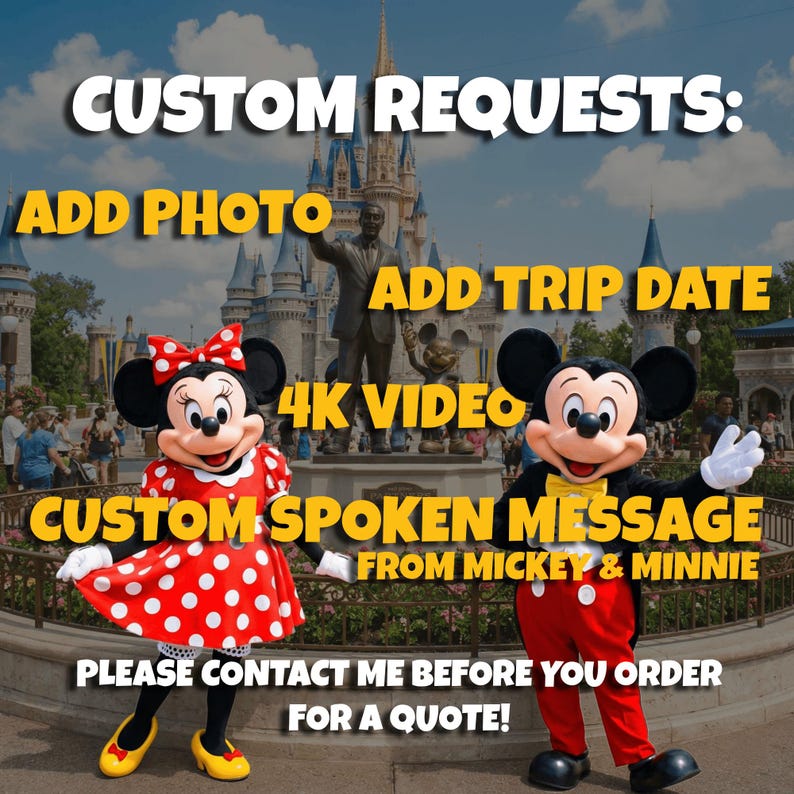 May include: Image featuring Mickey Mouse and Minnie Mouse in front of Cinderella's castle. Text overlay reads "CUSTOM REQUESTS: ADD PHOTO, ADD TRIP DATE, 4K VIDEO, CUSTOM SPOKEN MESSAGE FROM MICKEY & MINNIE. PLEASE CONTACT ME BEFORE YOU ORDER FOR A QUOTE!"