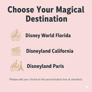 May include: A pink graphic with the text "Choose Your Magical Destination." Options include Disney World Florida, Disneyland California, and Disneyland Paris, each with an associated icon. The text "Please add your choice to the personalization box at checkout" is also included.