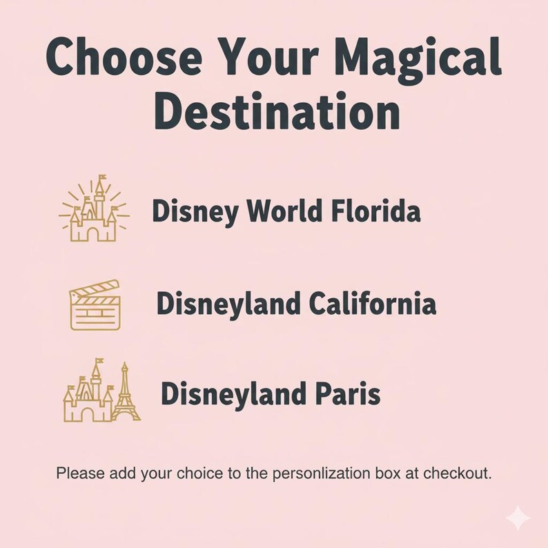 May include: A pink graphic with the text "Choose Your Magical Destination." Options include Disney World Florida, Disneyland California, and Disneyland Paris, each with an associated icon. The text "Please add your choice to the personalization box at checkout" is also included.