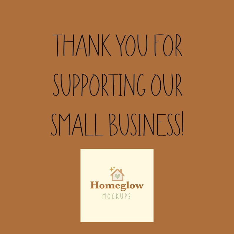 May include: A brown background with the text "THANK YOU FOR SUPPORTING OUR SMALL BUSINESS!" in black script. A white square at the bottom contains the logo for Homeglow MOCKUPS.