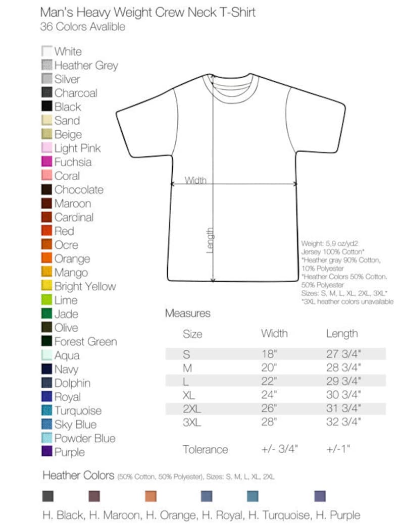 May include: A chart showing the size and measurements of a men's heavy weight crew neck t-shirt. The chart shows the width and length of the shirt in inches for sizes S, M, L, XL, 2XL, and 3XL. The chart also shows the tolerance for the measurements, which is +/- 3/4 inch for the width and +/- 1 inch for the length. The chart also shows a color chart with 36 different colors, including white, heather grey, silver, charcoal, black, sand, beige, light pink, fuchsia, coral, chocolate, maroon, cardinal, red, ocre, orange, mango, bright yellow, lime, jade, olive, forest green, aqua, navy, dolphin, royal, turquoise, sky blue, powder blue, and purple. The chart also shows the heather colors, which are 50% cotton and 50% polyester. The heather colors are black, maroon, orange, royal, turquoise, and purple.
