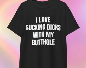 Unhinged T-shirt | I love Sucking Dicks With My Butthole