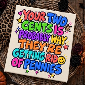 May include: A square canvas print featuring the colorful text "YOUR TWO CENTS IS PROBABLY WHY THEY'RE GETTING RID OF PENNIES" in a bold, bubble-style font. The design includes small decorative elements like stars, hearts, and a yellow smiley face.