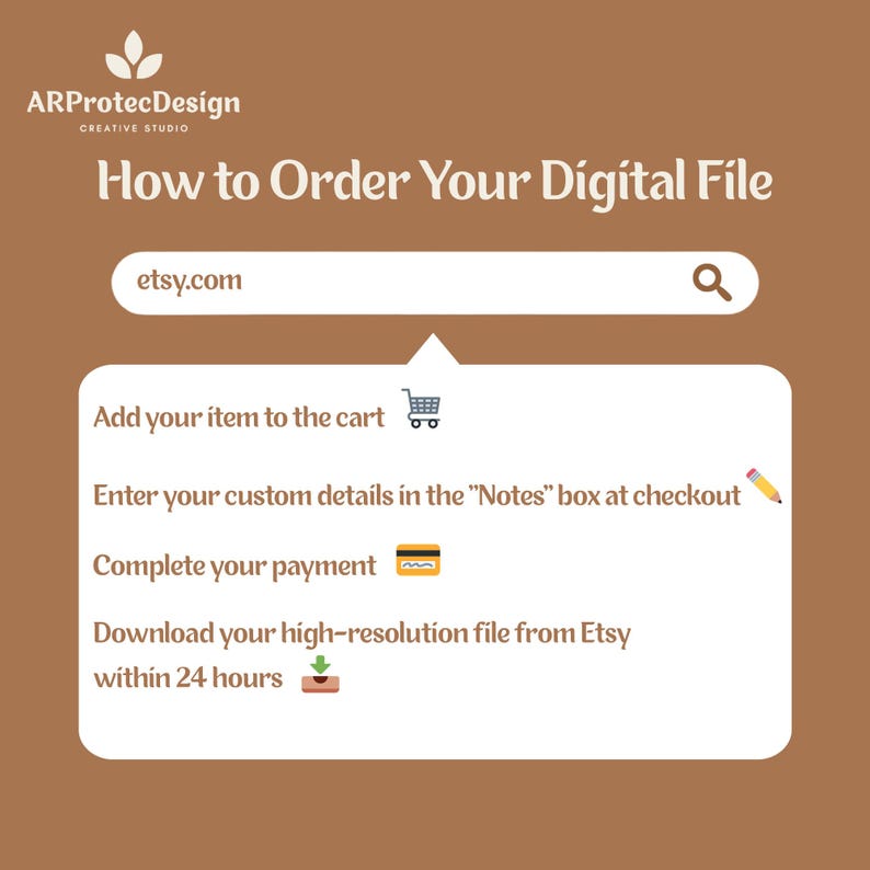 May include: A brown informational graphic titled How to Order Your Digital File by ARProtecDesign. It features an etsy.com search bar and a list of steps: add item to cart, enter custom details in the Notes box, complete payment, and download file.