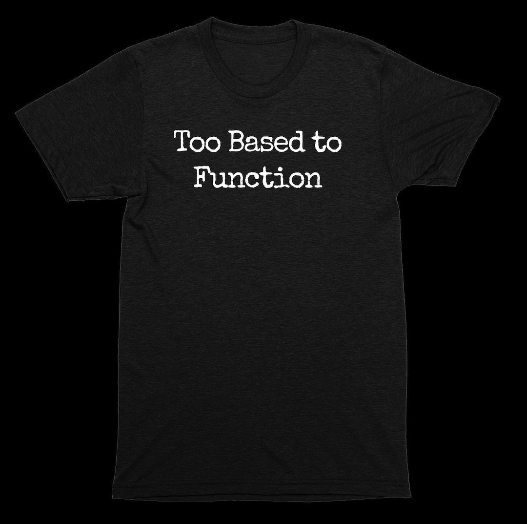 Too Based to Function Shirt – for the Legends Who Operate on a ...
