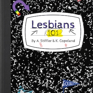May include: A black and white notebook with a white cover and a black and white speckled pattern. The cover has a title that reads "Lesbians 101" with the text "By A. Stiffler & K. Copeland" below the title. There are several colorful stickers on the cover, including a rainbow sticker, a blue and white star sticker, and a pink and white triangle sticker.