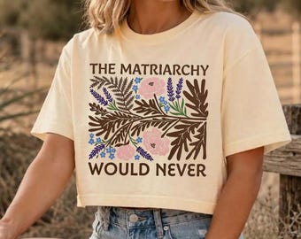 The Matriarchy Would Never Boxy Tee, Feminist Crop Top, Comfort Colors Boxy Crop, Matisse Floral Shirt, Empowered Woman Gift