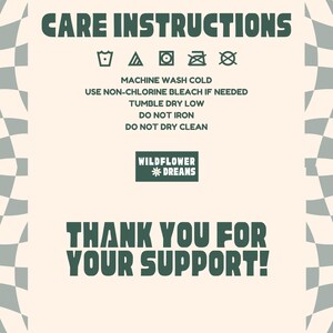 May include: A cream-colored graphic with dark green text and a checkered pattern. The text reads "CARE INSTRUCTIONS" and includes washing symbols. Below, it says "MACHINE WASH COLD" and other care instructions. The image also says "WILDFLOWER * DREAMS" and "THANK YOU FOR YOUR SUPPORT!"