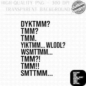 May include: A digital design with the text "DYKTMM? TMM? TMM. YIKTMM... WLODL? WSMTTMM... TMM?! TMM!! SMTTMM..." in a bold, black font. The design includes a transparent background and a "TchaDesigns" logo.