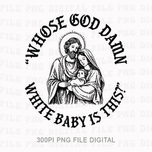May include: Black and white digital graphic of the Holy Family with the text "WHOSE GOD DAMN WHITE BABY IS THIS?" in a circular design. The image is a 300 DPI PNG digital file.
