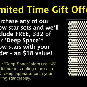 May include: Limited Time Gift Offer! Purchase any glow star set and get 332 free glow stars, valued at $18. The free stars are 1/8 inch in diameter, creating a 3D, deep appearance to your ceiling star display.