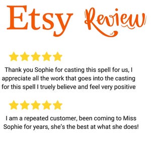 May include: An Etsy Review graphic featuring the orange text Etsy Review above two rows of five yellow stars. The text reads: Thank you Sophie for casting this spell for us, I appreciate all the work that goes into the casting for this spell I truely believe and feel very positive. I am a repeated customer, been coming to Miss Sophie for years, she's the best at what she does!