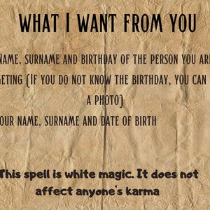 May include: A tan, textured paper background with black text that reads: WHAT I WANT FROM YOU, NAME, SURNAME AND BIRTHDAY OF THE PERSON YOU ARE TARGETING (IF YOU DO NOT KNOW THE BIRTHDAY, YOU CAN SEND A PHOTO), YOUR NAME, SURNAME AND DATE OF BIRTH, This spell is white magic. It does not affect anyone's karma. Two red arrows point to the lines requesting information.